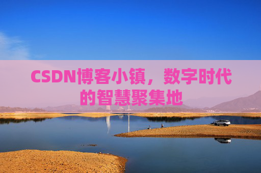 CSDN博客小镇，数字时代的智慧聚集地